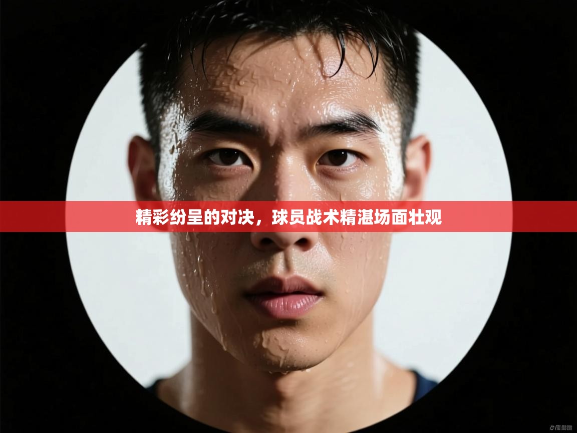 精彩纷呈的对决,球员战术精湛场面壮观 第2张